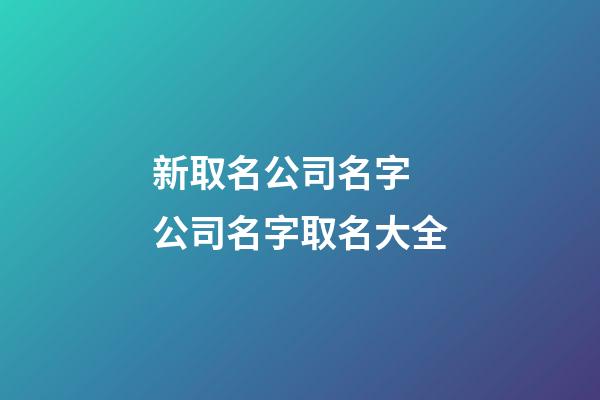 新取名公司名字 公司名字取名大全-第1張-公司起名-玄機派